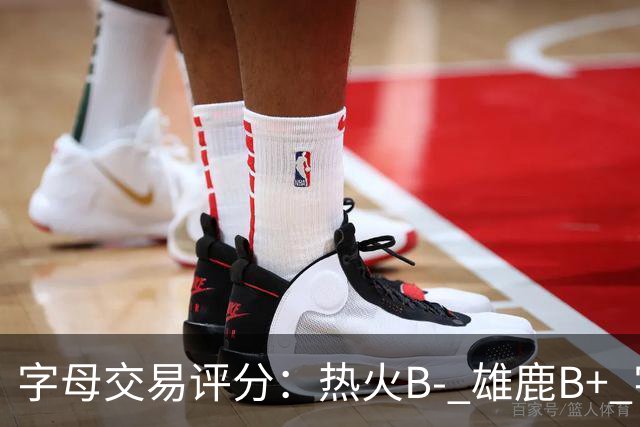 字母交易评分：热火B- 雄鹿B+ 字母还能巅峰多久？雄鹿卖得太晚了